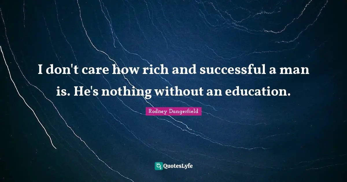 I don't care how rich and successful a man is. He's nothing without an education.