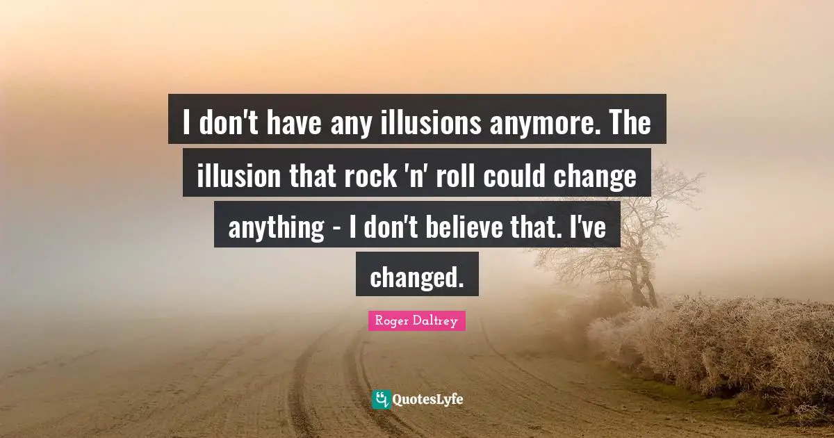 I don't have any illusions anymore. The illusion that rock 'n' roll could change anything - I don't believe that. I've changed.