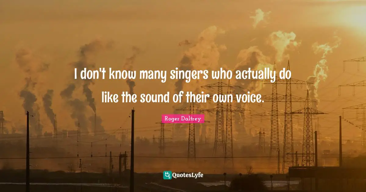 I don't know many singers who actually do like the sound of their own voice.