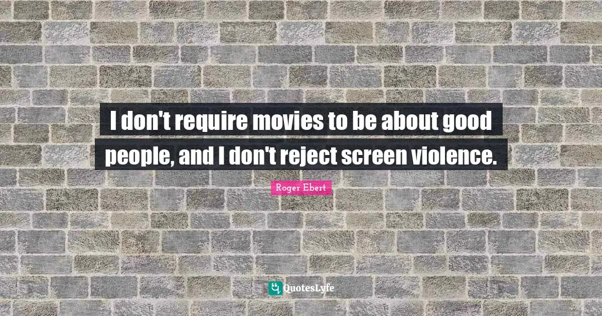 Roger Ebert Quotes: "I don't require movies to be about good people, and I don't reject screen violence."