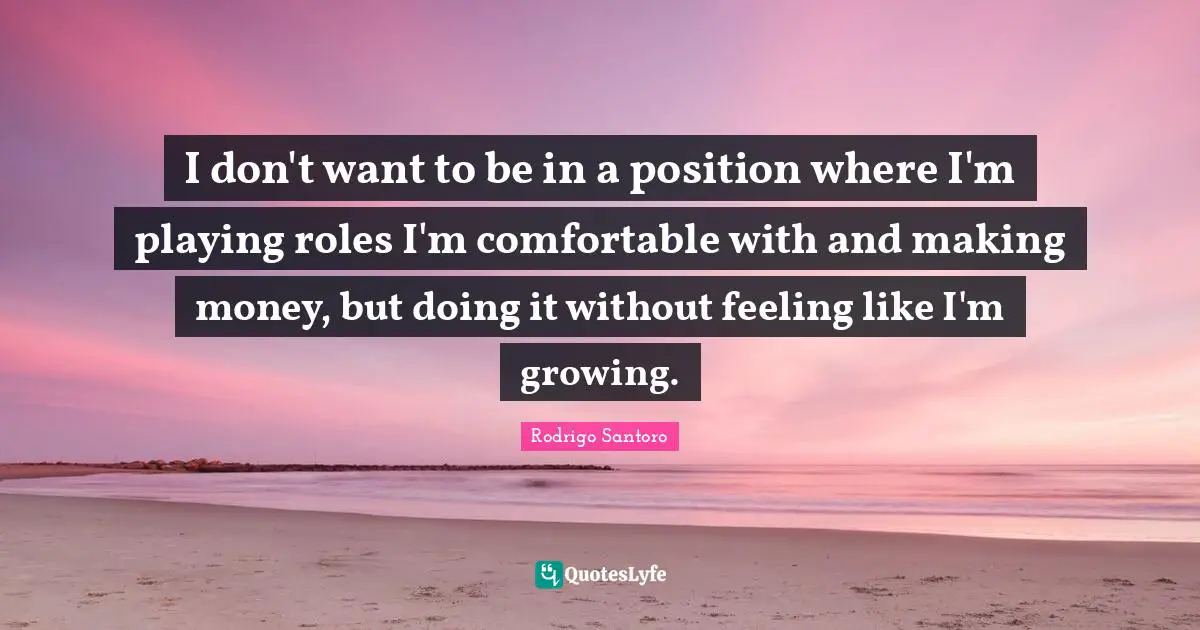 Playing Roles Quotes: "I don't want to be in a position where I'm playing roles I'm comfortable with and making money, but doing it without feeling like I'm growing."