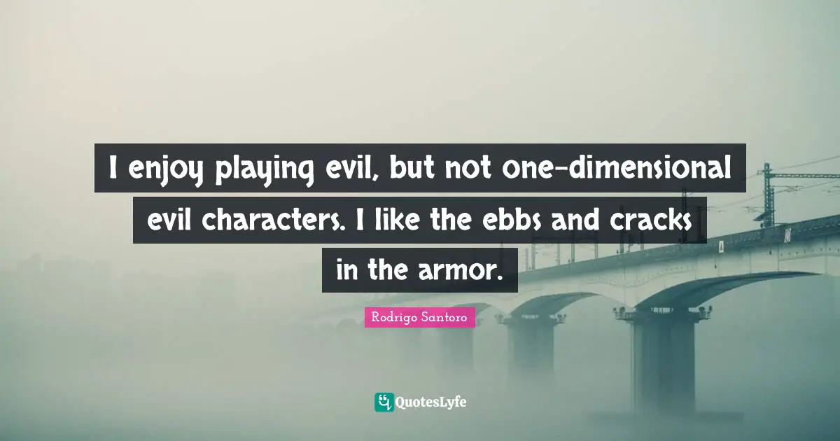 I enjoy playing evil, but not one-dimensional evil characters. I like the ebbs and cracks in the armor.
