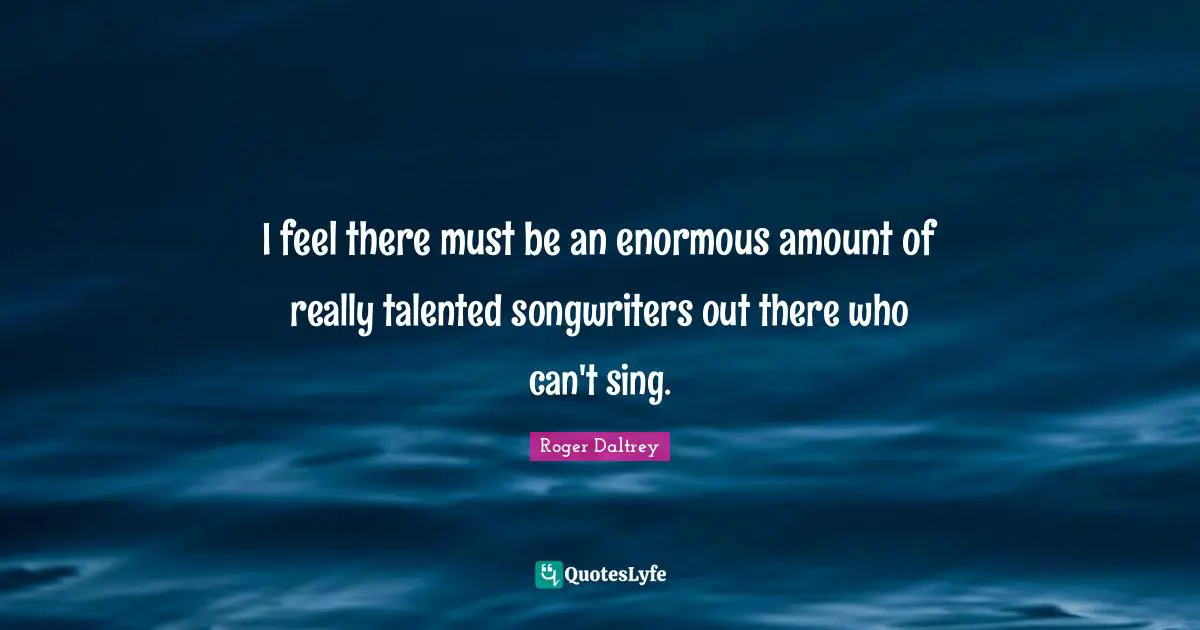 I feel there must be an enormous amount of really talented songwriters out there who can't sing.