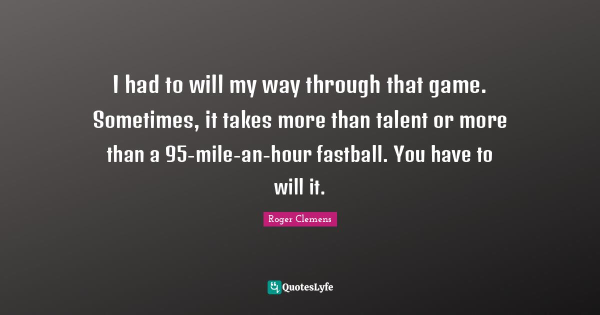 I had to will my way through that game. Sometimes, it takes more than talent or more than a 95-mile-an-hour fastball. You have to will it.