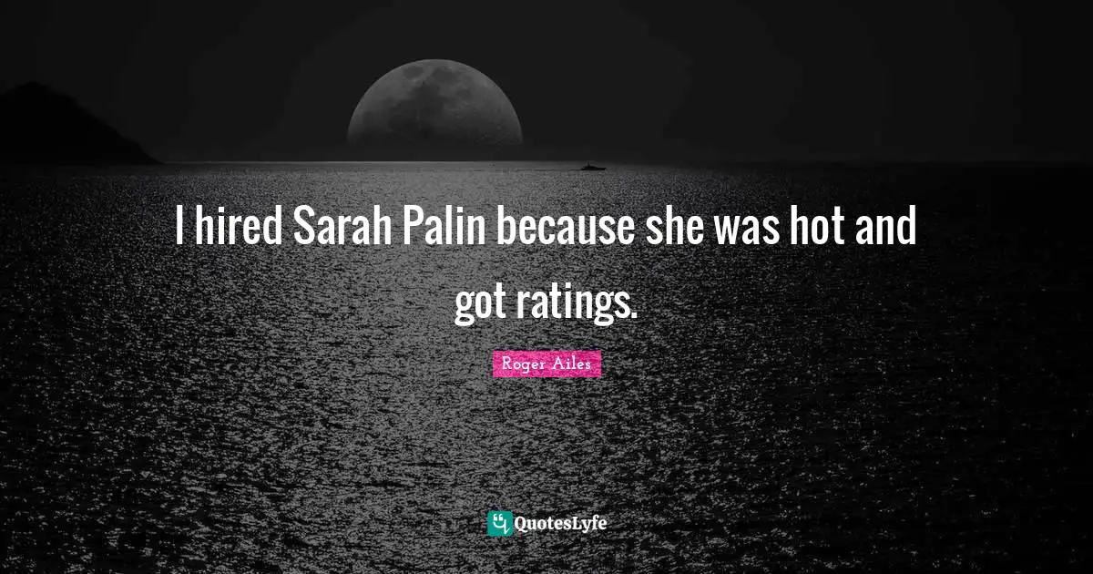 I hired Sarah Palin because she was hot and got ratings.