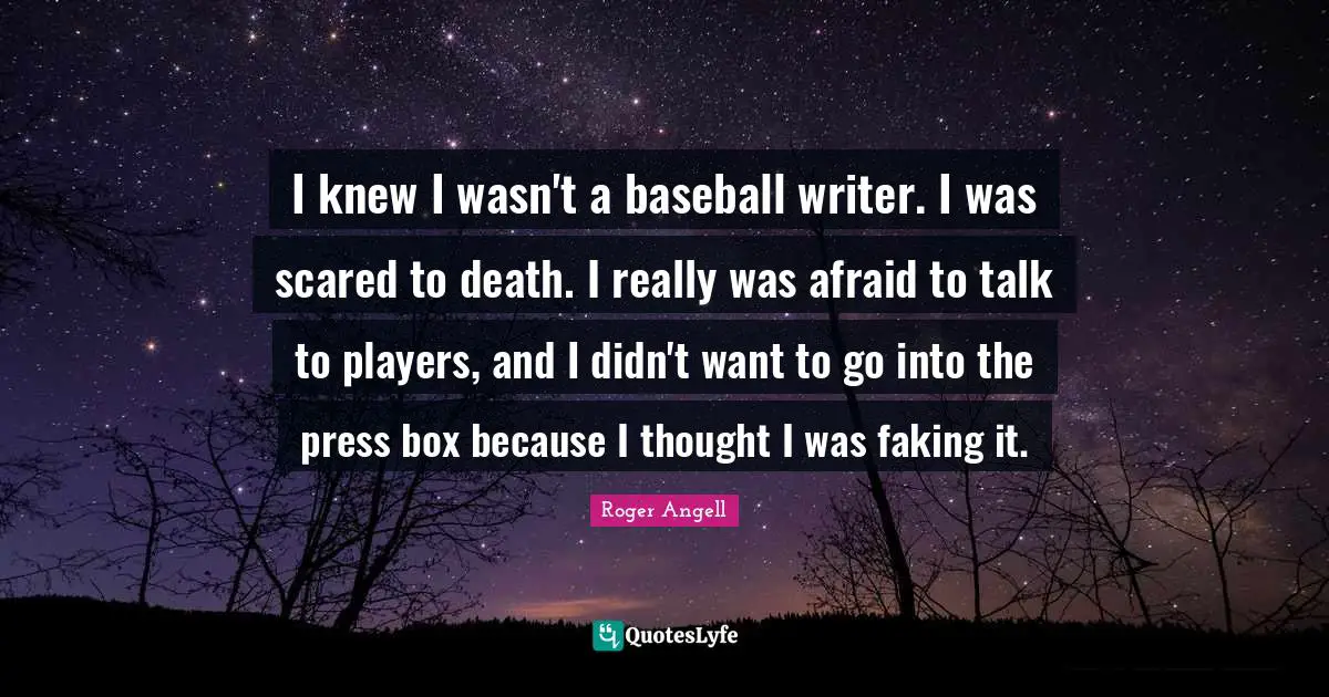 I knew I wasn't a baseball writer. I was scared to death. I really was afraid to talk to players, and I didn't want to go into the press box because I thought I was faking it.