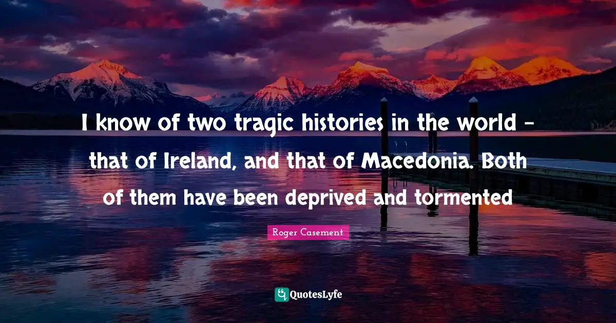 Ireland Quotes: "I know of two tragic histories in the world - that of Ireland, and that of Macedonia. Both of them have been deprived and tormented"