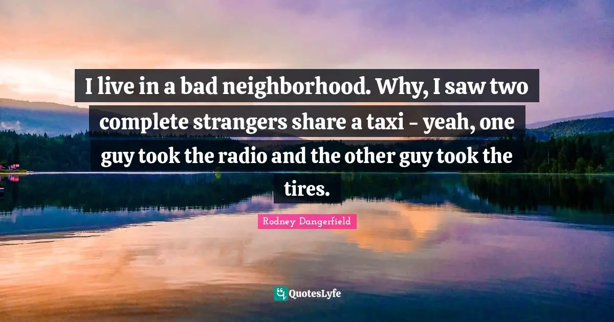 I live in a bad neighborhood. Why, I saw two complete strangers share a taxi - yeah, one guy took the radio and the other guy took the tires.