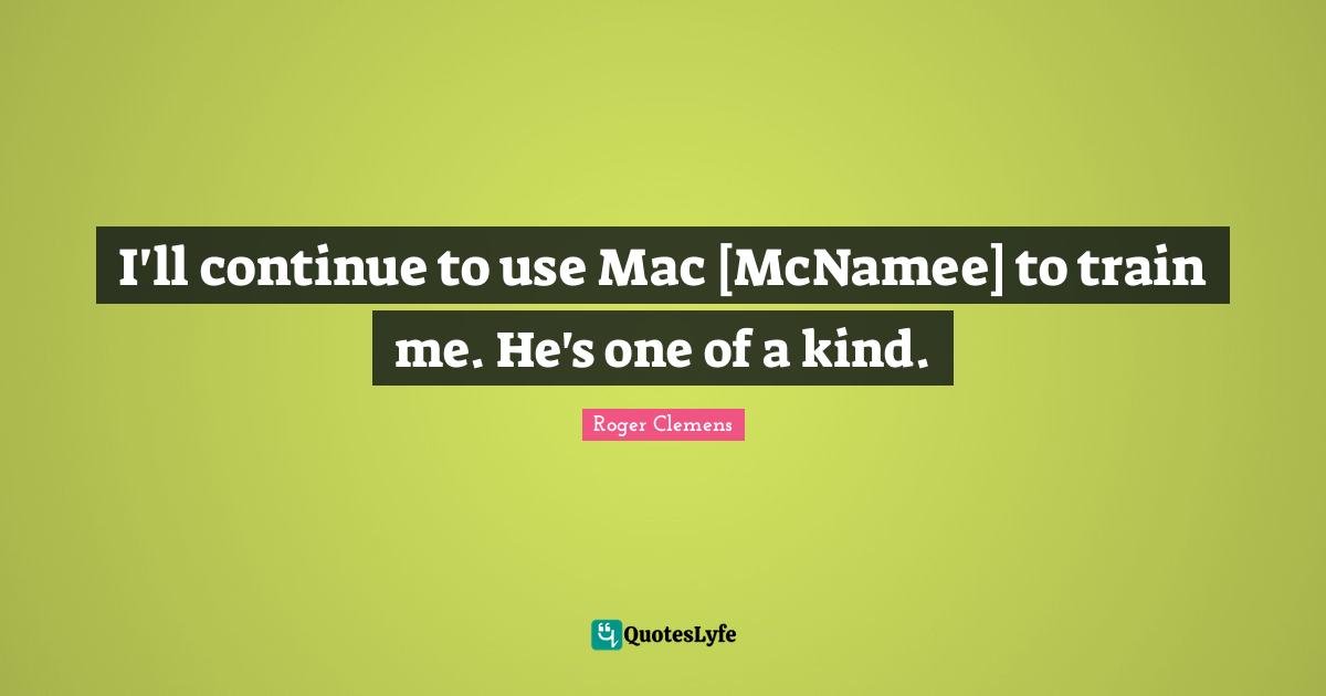 I'll continue to use Mac [McNamee] to train me. He's one of a kind.