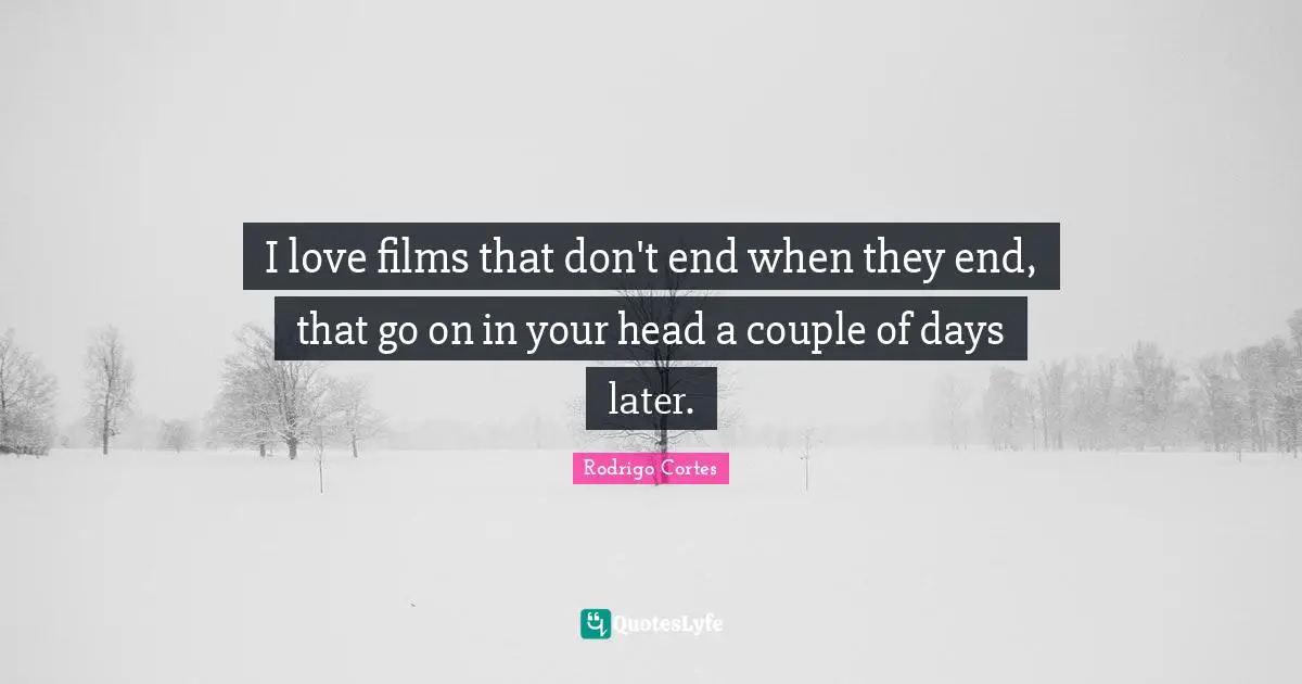 I love films that don't end when they end, that go on in your head a couple of days later.