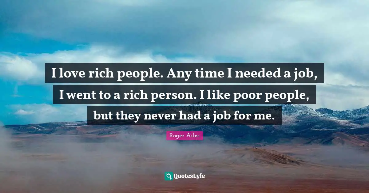 Poor People Quotes: "I love rich people. Any time I needed a job, I went to a rich person. I like poor people, but they never had a job for me."