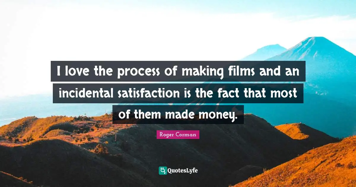 I love the process of making films and an incidental satisfaction is the fact that most of them made money.