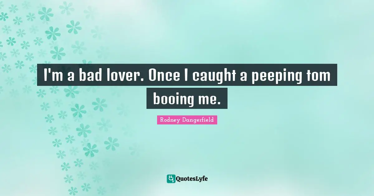 I'm a bad lover. Once I caught a peeping tom booing me.