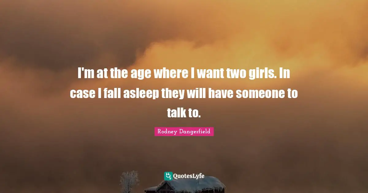 I'm at the age where I want two girls. In case I fall asleep they will have someone to talk to.