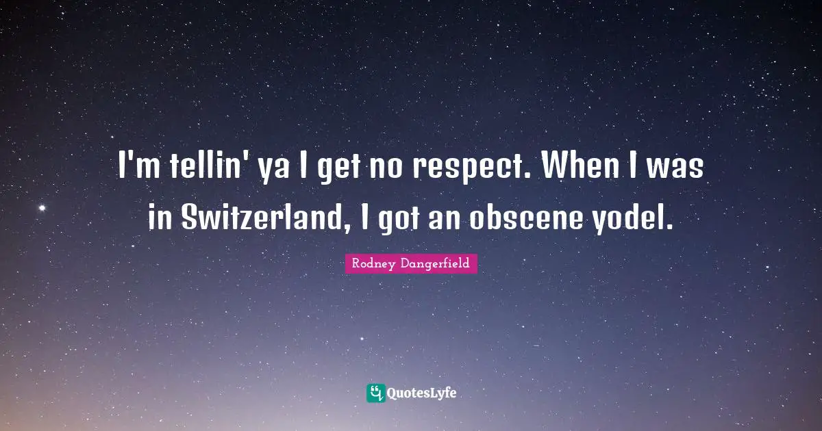 I'm tellin' ya I get no respect. When I was in Switzerland, I got an obscene yodel.
