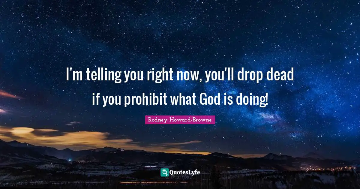I'm telling you right now, you'll drop dead if you prohibit what God is doing!