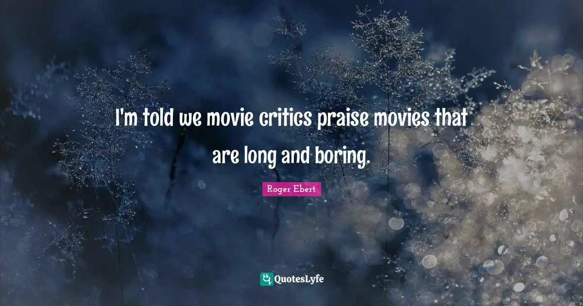 I'm told we movie critics praise movies that are long and boring.