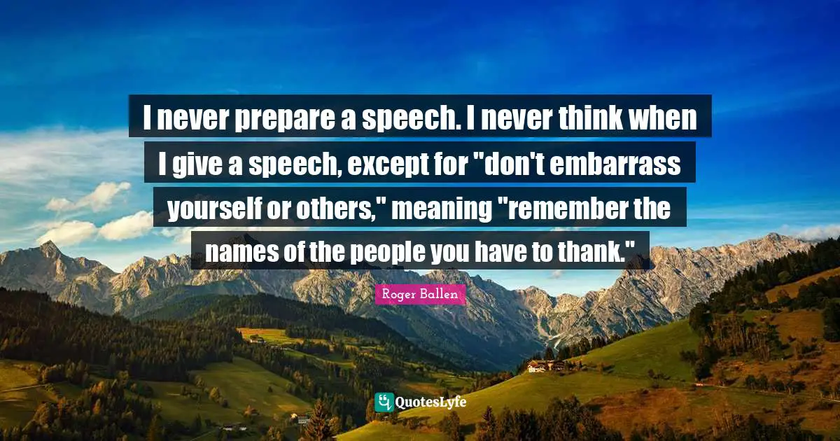 Roger Ballen Quotes: "I never prepare a speech. I never think when I give a speech, except for "don't embarrass yourself or others," meaning "remember the names of the people you have to thank.""