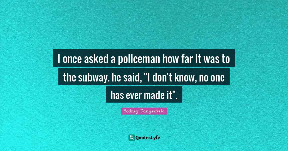 I once asked a policeman how far it was to the subway. he said, "I don't know, no one has ever made it".