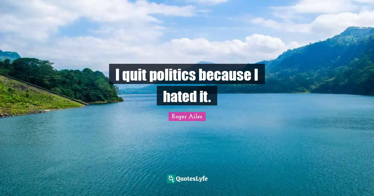 I quit politics because I hated it.