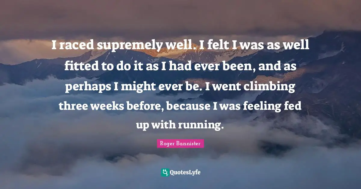 I raced supremely well. I felt I was as well fitted to do it as I had ever been, and as perhaps I might ever be. I went climbing three weeks before, because I was feeling fed up with running.