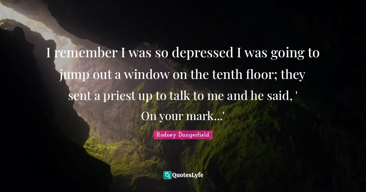 Suicidal Quotes: "I remember I was so depressed I was going to jump out a window on the tenth floor; they sent a priest up to talk to me and he said, ' On your mark...'"