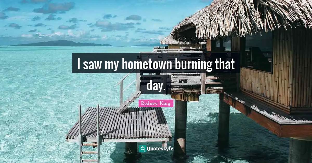 I saw my hometown burning that day.