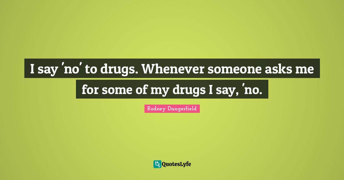 I say 'no' to drugs. Whenever someone asks me for some of my drugs I say, 'no.