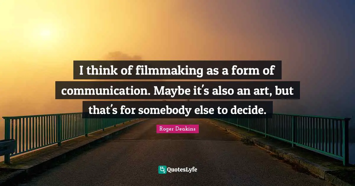 I think of filmmaking as a form of communication. Maybe it's also an art, but that's for somebody else to decide.
