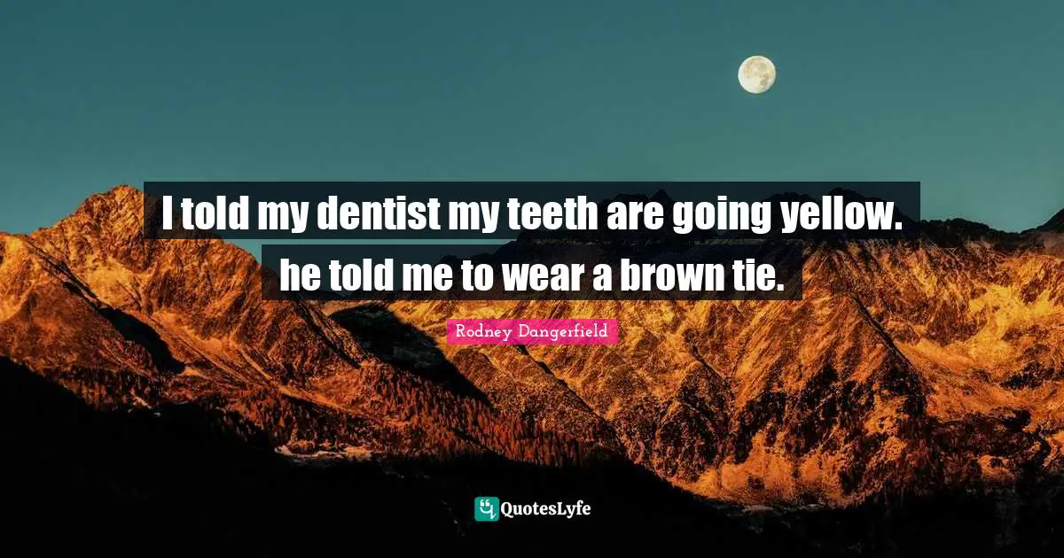 Ties Quotes: "I told my dentist my teeth are going yellow. he told me to wear a brown tie."