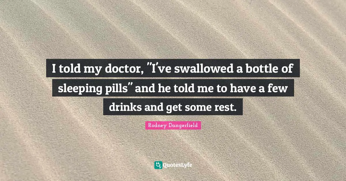 I told my doctor, "I've swallowed a bottle of sleeping pills" and he told me to have a few drinks and get some rest.