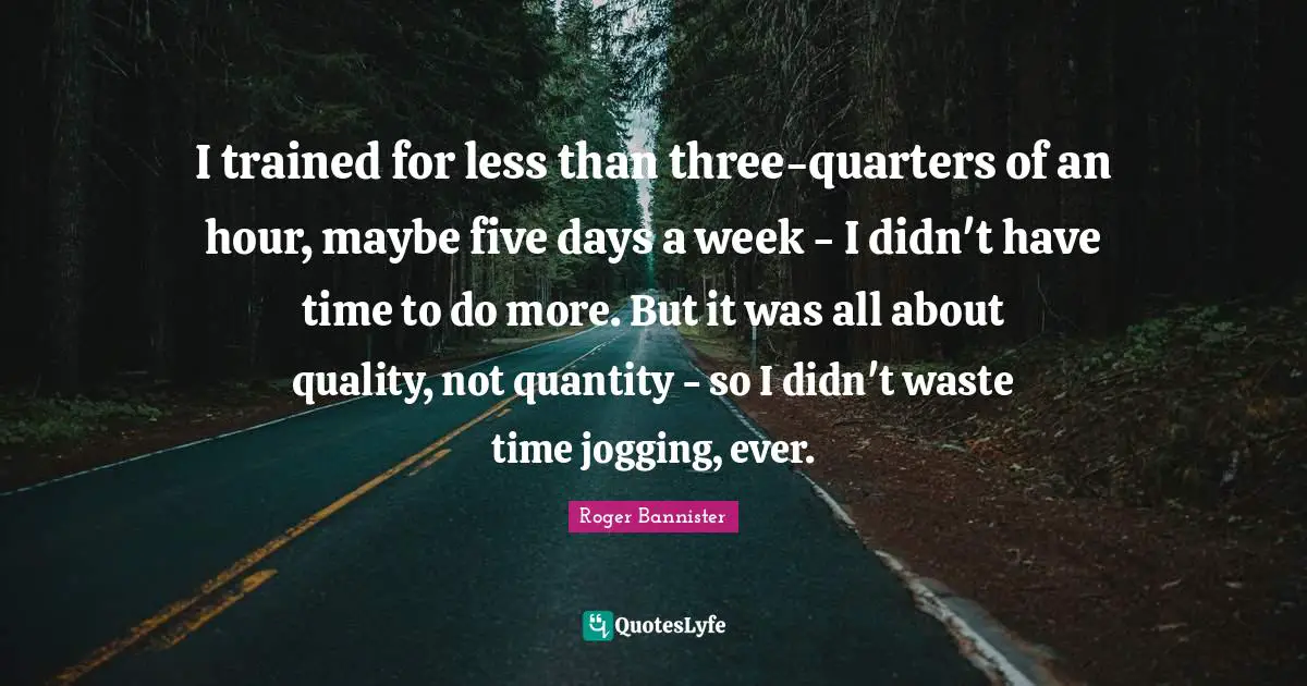 Quantity Quotes: "I trained for less than three-quarters of an hour, maybe five days a week - I didn't have time to do more. But it was all about quality, not quantity - so I didn't waste time jogging, ever."
