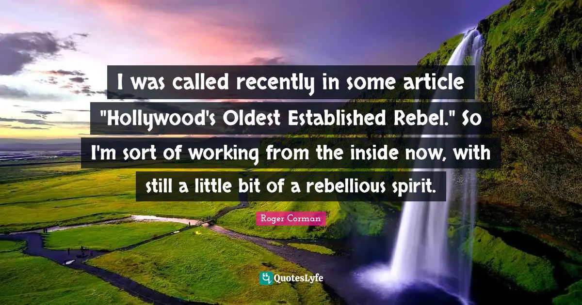 Roger Corman Quotes: "I was called recently in some article "Hollywood's Oldest Established Rebel." So I'm sort of working from the inside now, with still a little bit of a rebellious spirit."
