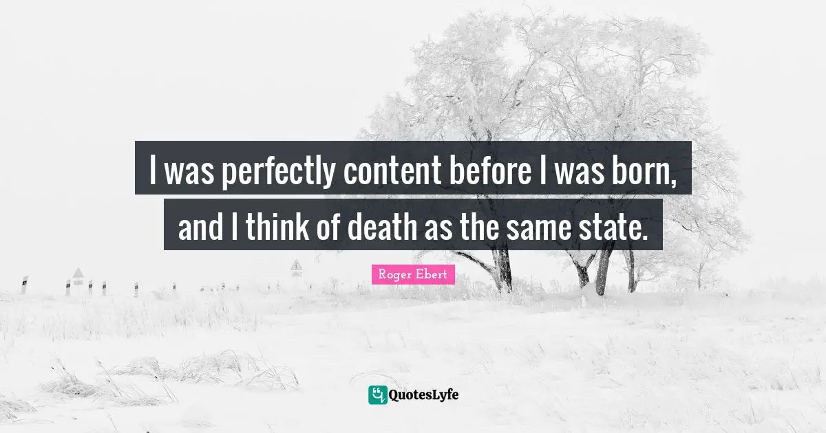 Roger Ebert Quotes: "I was perfectly content before I was born, and I think of death as the same state."