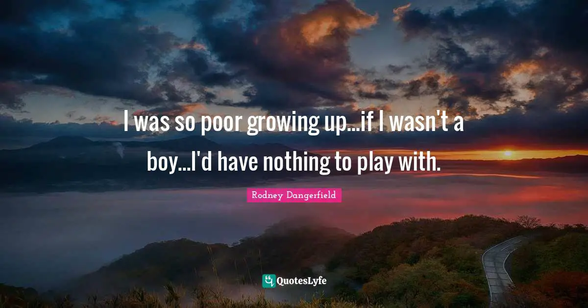 I was so poor growing up...if I wasn't a boy...I'd have nothing to play with.