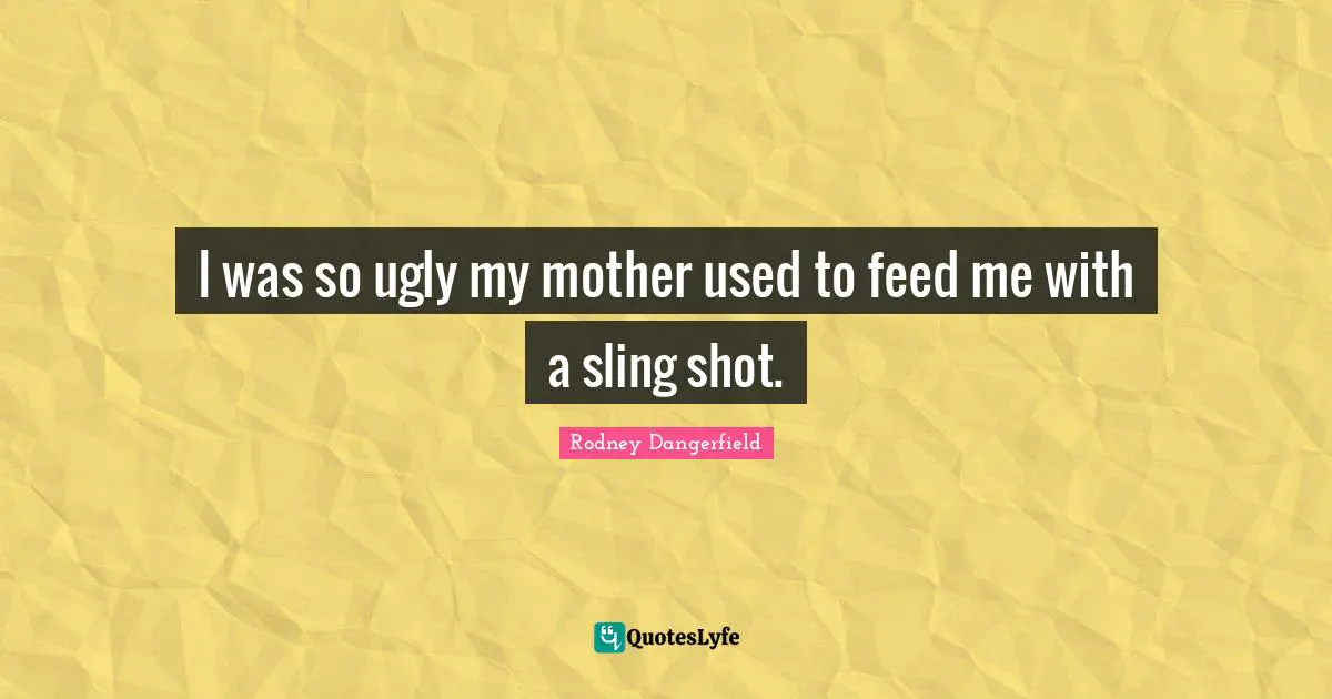 I was so ugly my mother used to feed me with a sling shot.