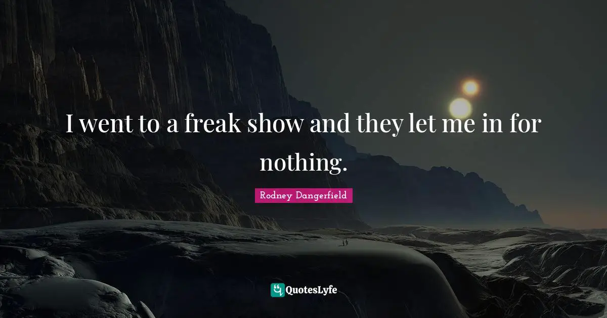 I went to a freak show and they let me in for nothing.