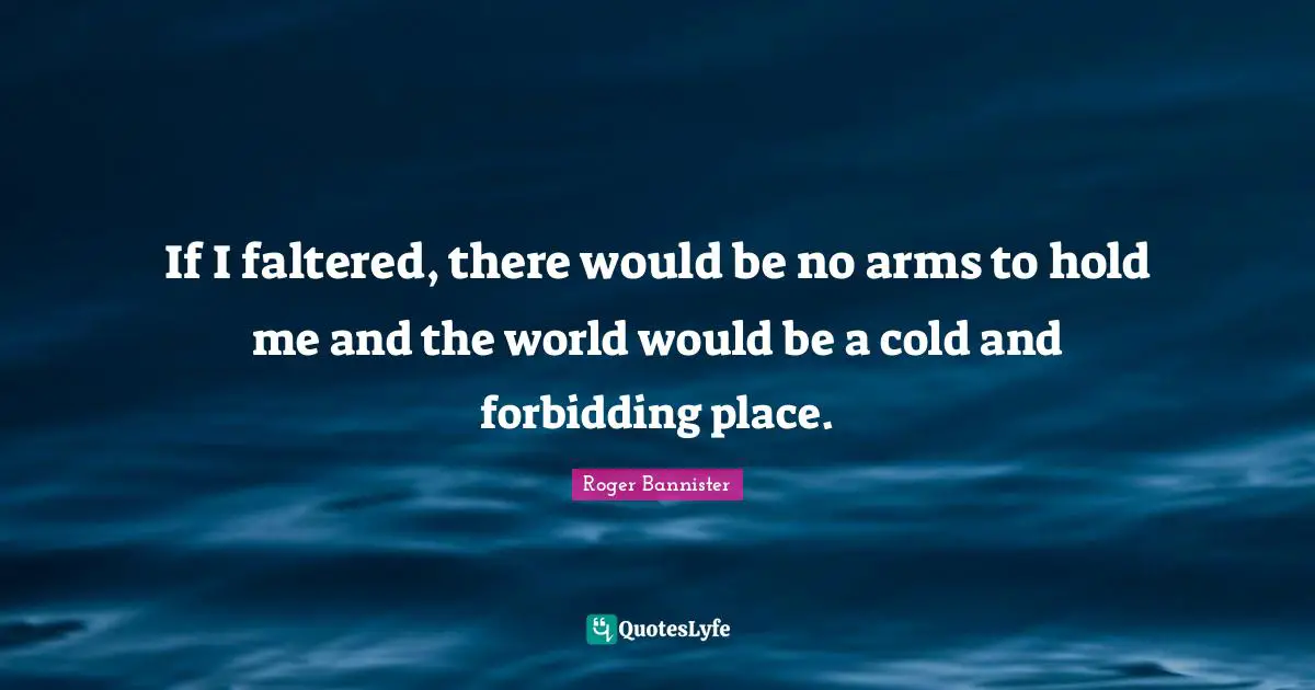 If I faltered, there would be no arms to hold me and the world would be a cold and forbidding place.