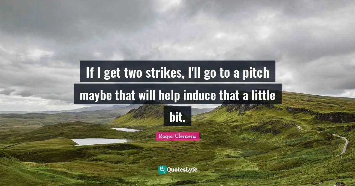 If I get two strikes, I'll go to a pitch maybe that will help induce that a little bit.