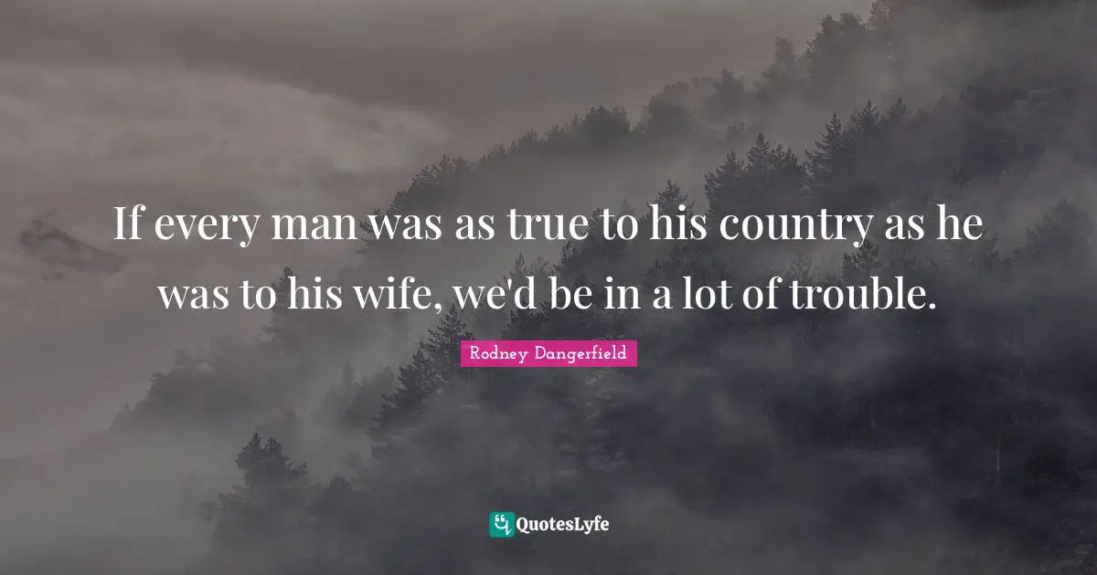 If every man was as true to his country as he was to his wife, we'd be in a lot of trouble.