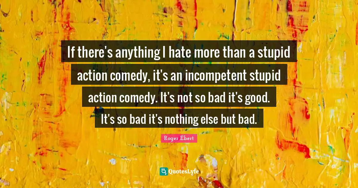 Incompetent Quotes: "If there's anything I hate more than a stupid action comedy, it's an incompetent stupid action comedy. It's not so bad it's good. It's so bad it's nothing else but bad."