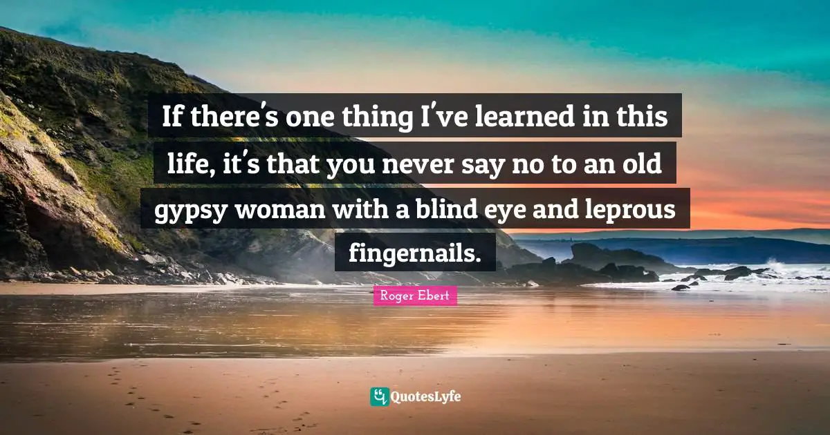 Roger Ebert Quotes: "If there's one thing I've learned in this life, it's that you never say no to an old gypsy woman with a blind eye and leprous fingernails."