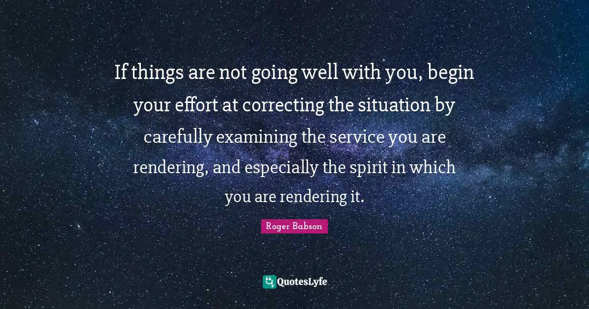 If things are not going well with you, begin your effort at correcting the situation by carefully examining the service you are rendering, and especially the spirit in which you are rendering it.