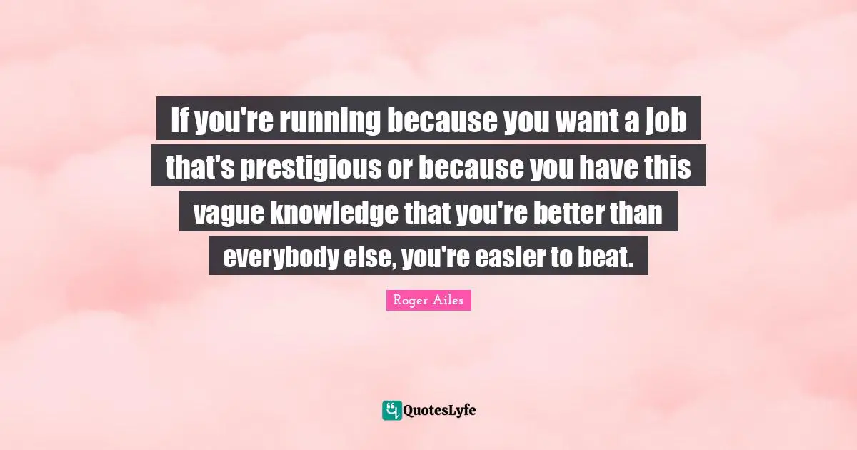 Prestigious Quotes: "If you're running because you want a job that's prestigious or because you have this vague knowledge that you're better than everybody else, you're easier to beat."