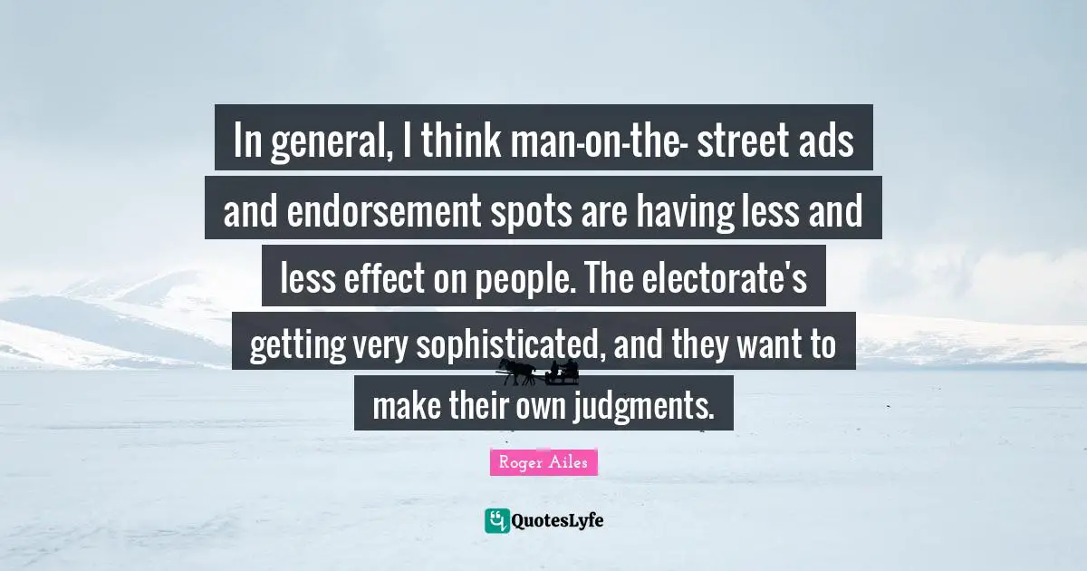 In general, I think man-on-the- street ads and endorsement spots are having less and less effect on people. The electorate's getting very sophisticated, and they want to make their own judgments.