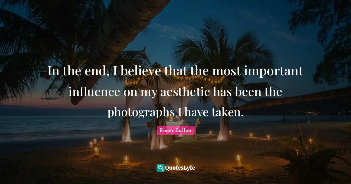 Roger Ballen Quotes: "In the end, I believe that the most important influence on my aesthetic has been the photographs I have taken."