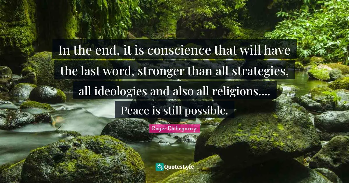 In the end, it is conscience that will have the last word, stronger than all strategies, all ideologies and also all religions.... Peace is still possible.