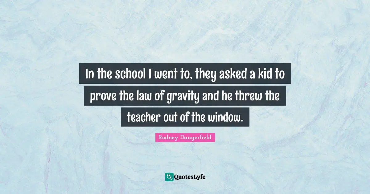 In the school I went to, they asked a kid to prove the law of gravity and he threw the teacher out of the window.