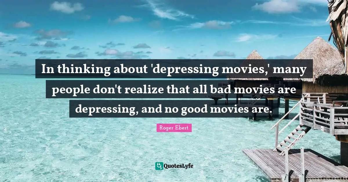 In thinking about 'depressing movies,' many people don't realize that all bad movies are depressing, and no good movies are.