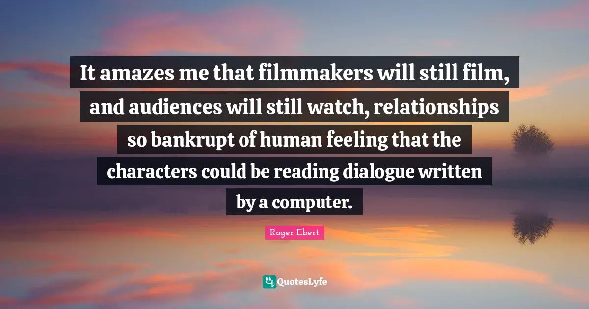 It amazes me that filmmakers will still film, and audiences will still watch, relationships so bankrupt of human feeling that the characters could be reading dialogue written by a computer.